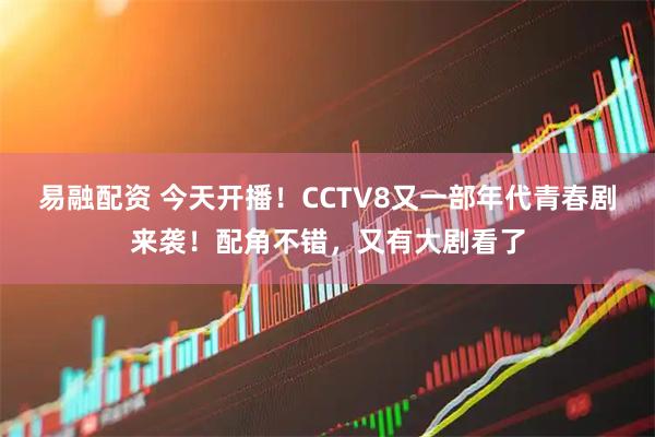 易融配资 今天开播！CCTV8又一部年代青春剧来袭！配角不错，又有大剧看了