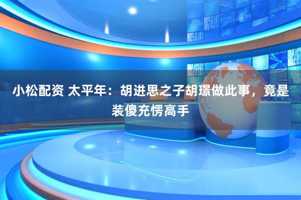 小松配资 太平年：胡进思之子胡璟做此事，竟是装傻充愣高手