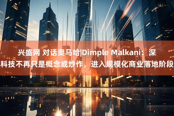 兴盛网 对话奥马哈|Dimple Malkani：深科技不再只是概念或炒作，进入规模化商业落地阶段