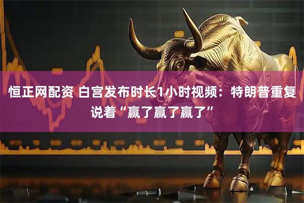 恒正网配资 白宫发布时长1小时视频：特朗普重复说着“赢了赢了赢了”