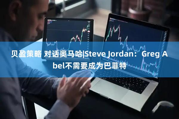 贝盈策略 对话奥马哈|Steve Jordan：Greg Abel不需要成为巴菲特